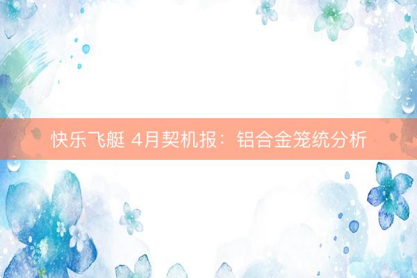 快乐飞艇 4月契机报：铝合金笼统分析
